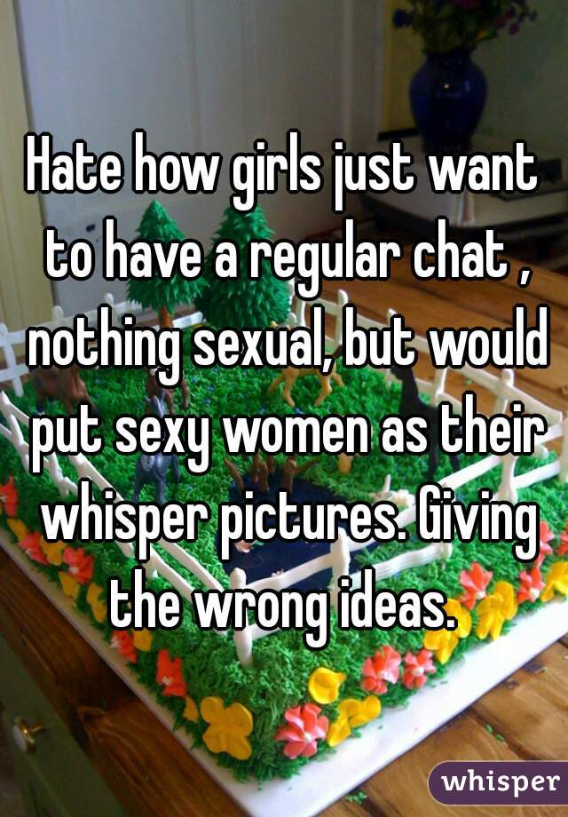 Hate how girls just want to have a regular chat , nothing sexual, but would put sexy women as their whisper pictures. Giving the wrong ideas. 