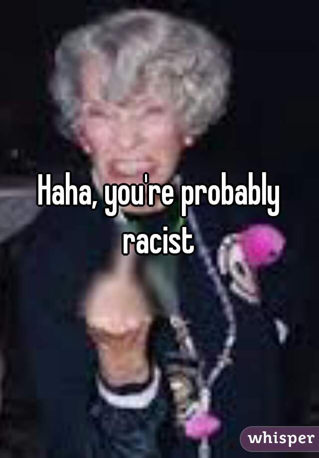 Haha, you're probably racist 