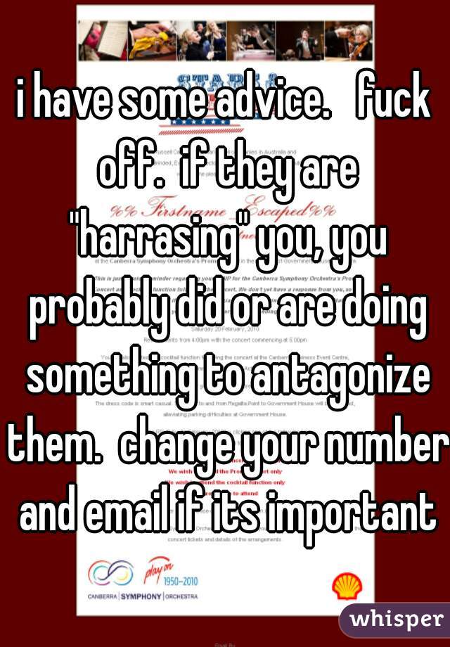 i have some advice.   fuck off.  if they are "harrasing" you, you probably did or are doing something to antagonize them.  change your number and email if its important