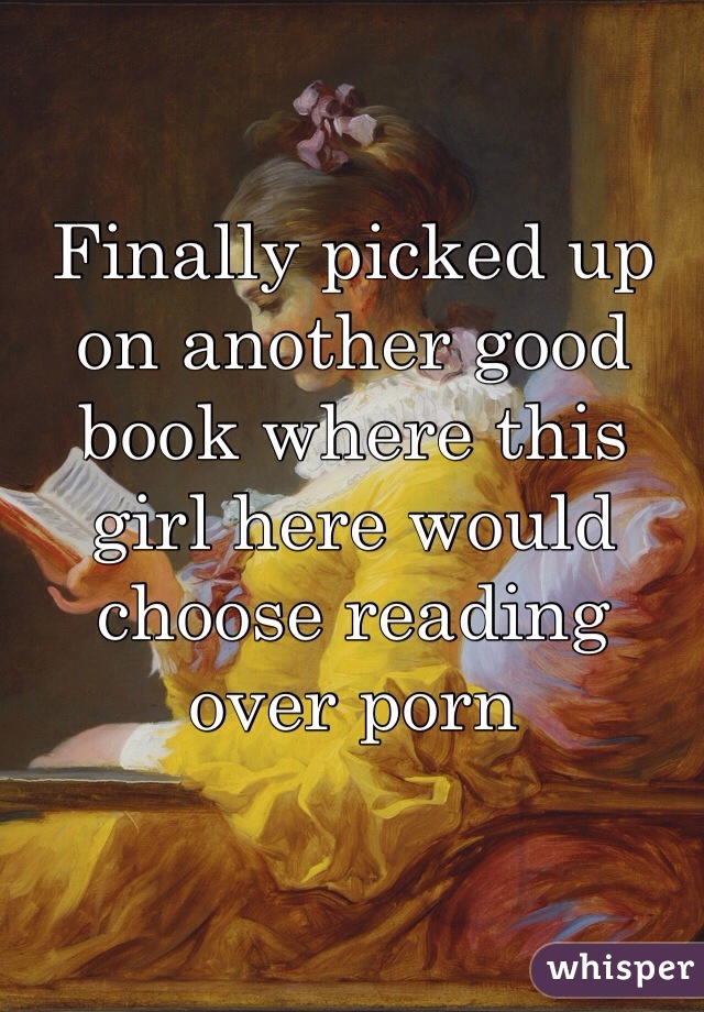 Finally picked up on another good book where this girl here would choose reading over porn 
