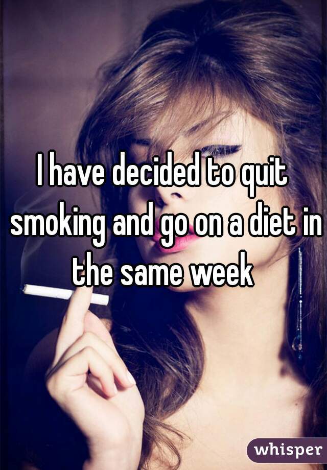 I have decided to quit smoking and go on a diet in the same week 