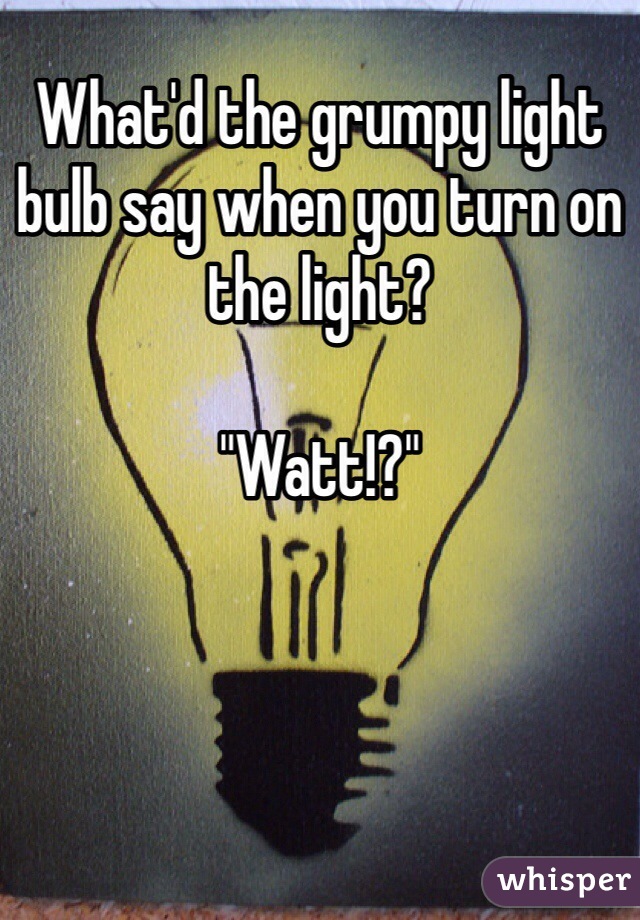 What'd the grumpy light bulb say when you turn on the light?

"Watt!?"