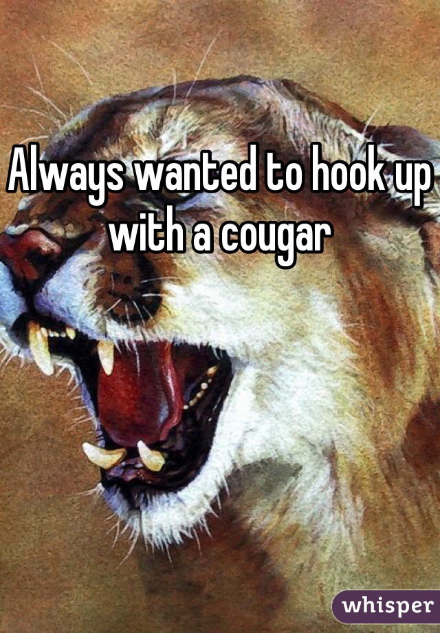 Always wanted to hook up with a cougar 