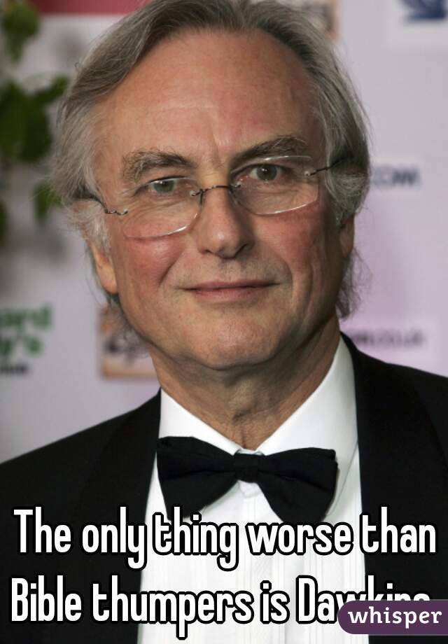The only thing worse than Bible thumpers is Dawkins. 