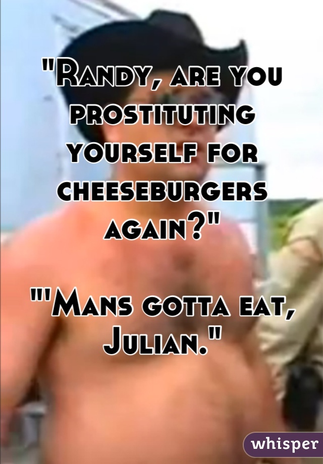 "Randy, are you prostituting yourself for cheeseburgers again?"

"'Mans gotta eat, Julian."