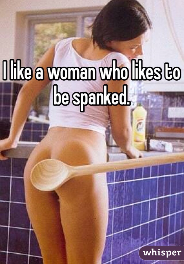I like a woman who likes to be spanked. 