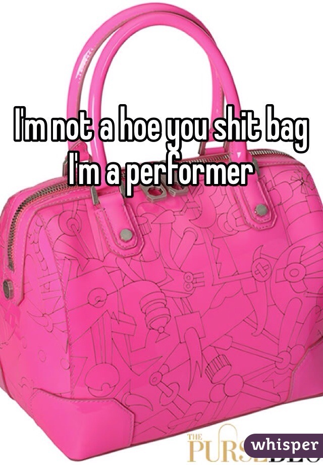 I'm not a hoe you shit bag I'm a performer 
