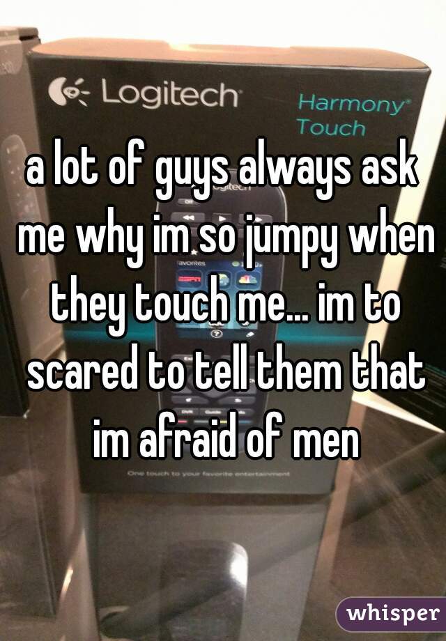 a lot of guys always ask me why im so jumpy when they touch me... im to scared to tell them that im afraid of men