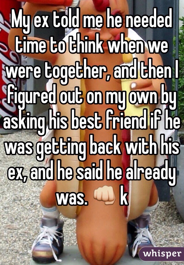 My ex told me he needed time to think when we were together, and then I figured out on my own by asking his best friend if he was getting back with his ex, and he said he already was. 👊 k