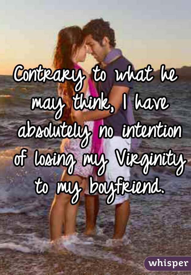 Contrary to what he may think, I have absolutely no intention of losing my Virginity to my boyfriend.