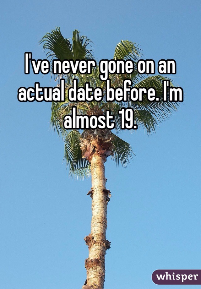 I've never gone on an actual date before. I'm almost 19.