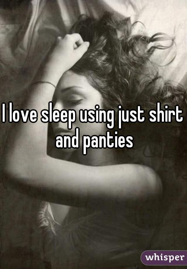 I love sleep using just shirt and panties