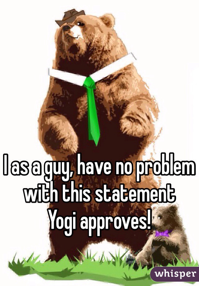 I as a guy, have no problem with this statement 
Yogi approves!