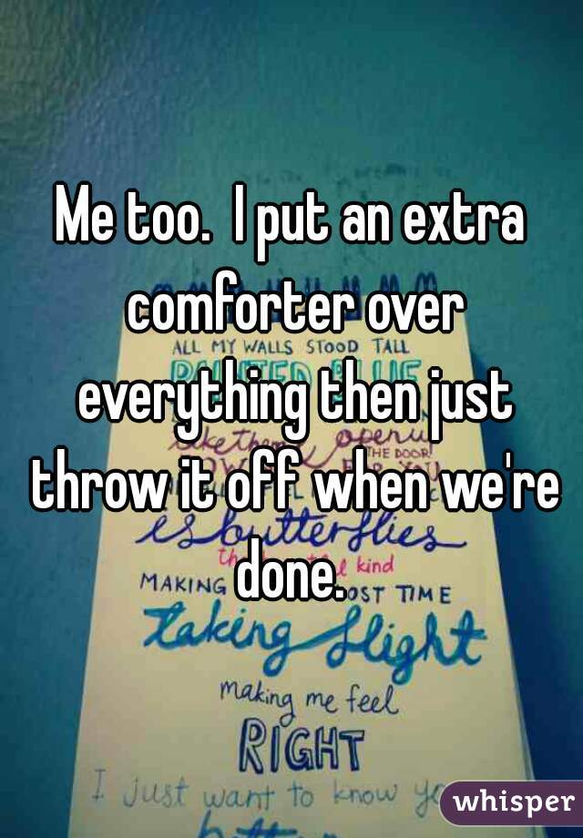 Me too.  I put an extra comforter over everything then just throw it off when we're done. 