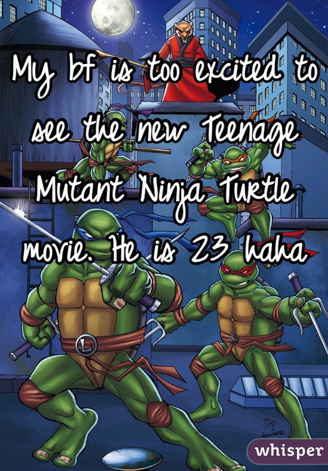 My bf is too excited to see the new Teenage Mutant Ninja Turtle movie. He is 23 haha 