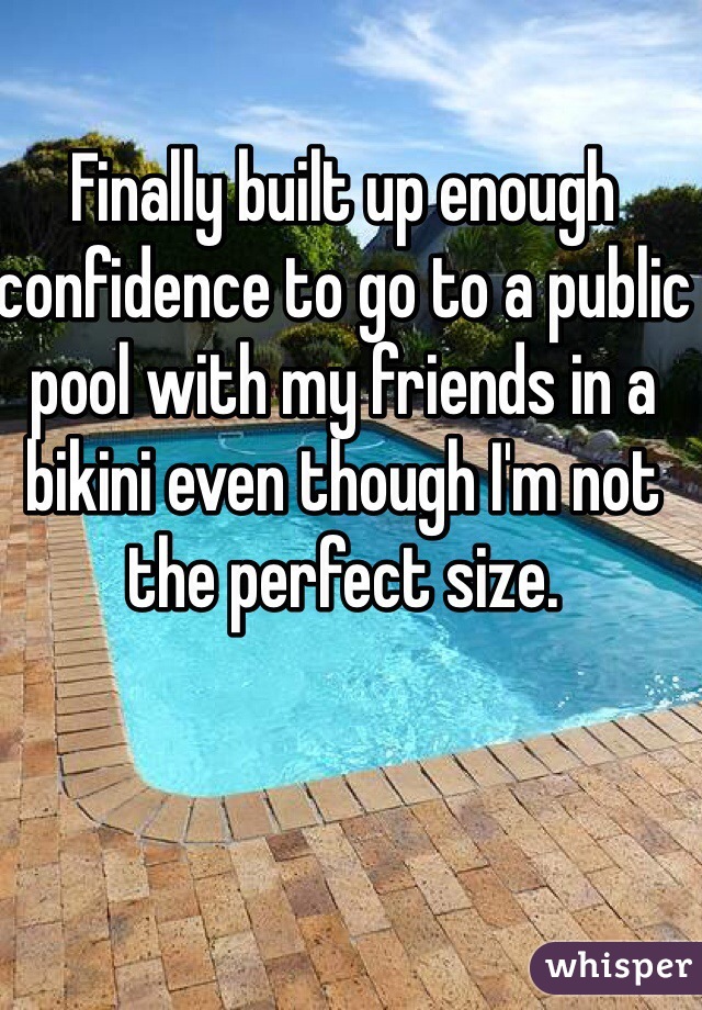 Finally built up enough confidence to go to a public pool with my friends in a bikini even though I'm not the perfect size. 