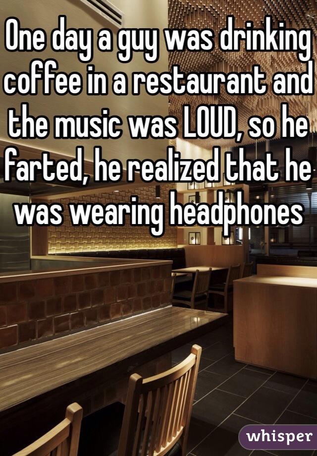 One day a guy was drinking coffee in a restaurant and the music was LOUD, so he farted, he realized that he was wearing headphones