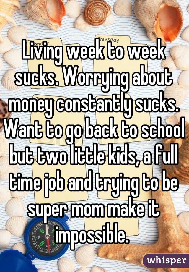Living week to week sucks. Worrying about money constantly sucks. Want to go back to school but two little kids, a full time job and trying to be super mom make it impossible. 