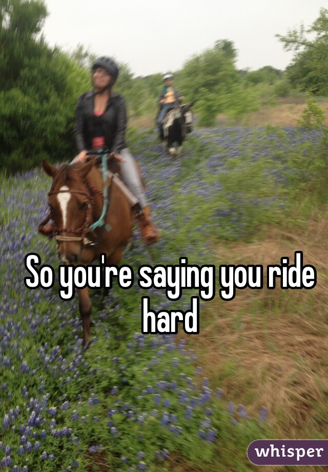 So you're saying you ride hard 