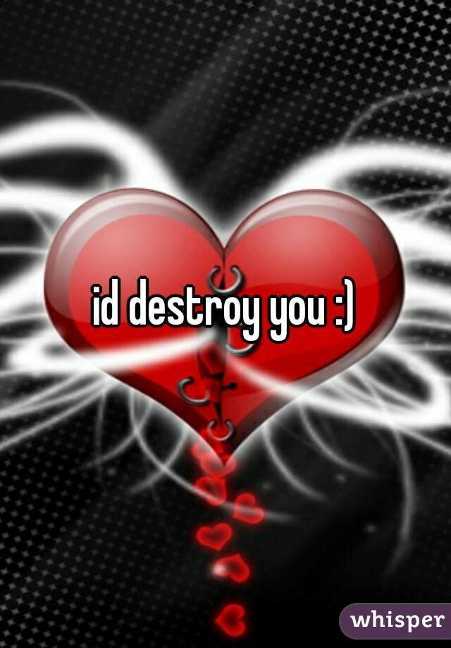 id destroy you :)