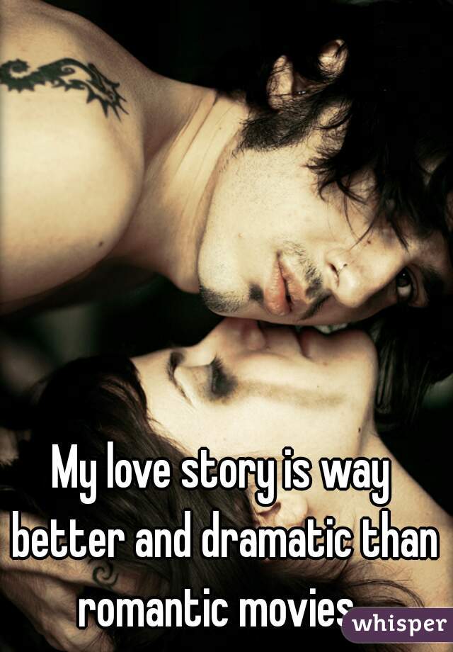 My love story is way better and dramatic than romantic movies. 
