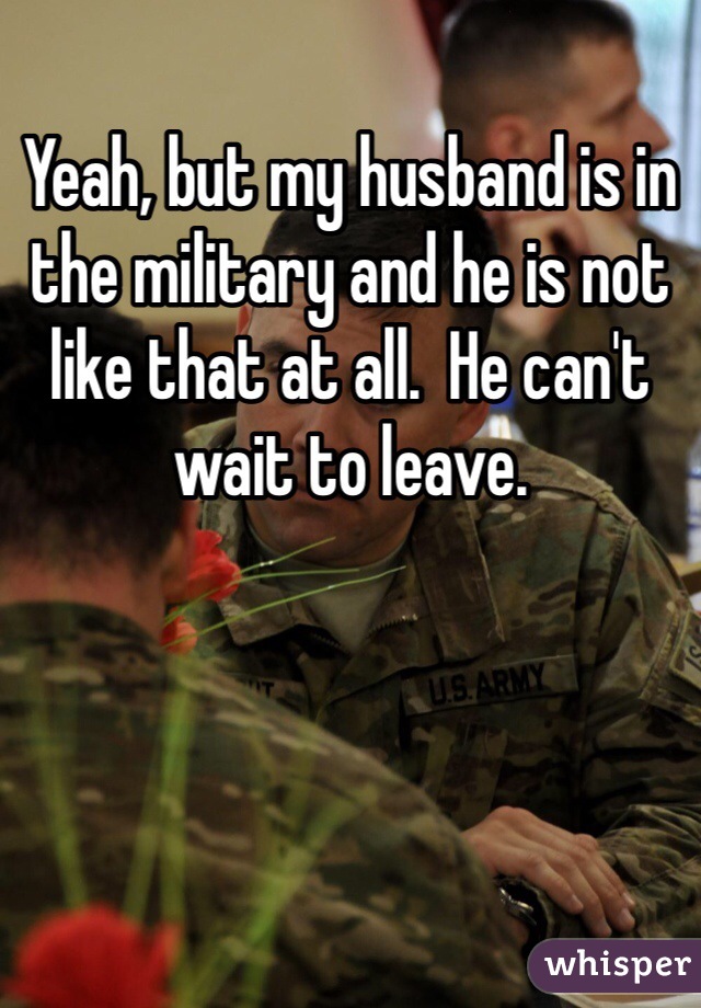 Yeah, but my husband is in the military and he is not like that at all.  He can't wait to leave. 