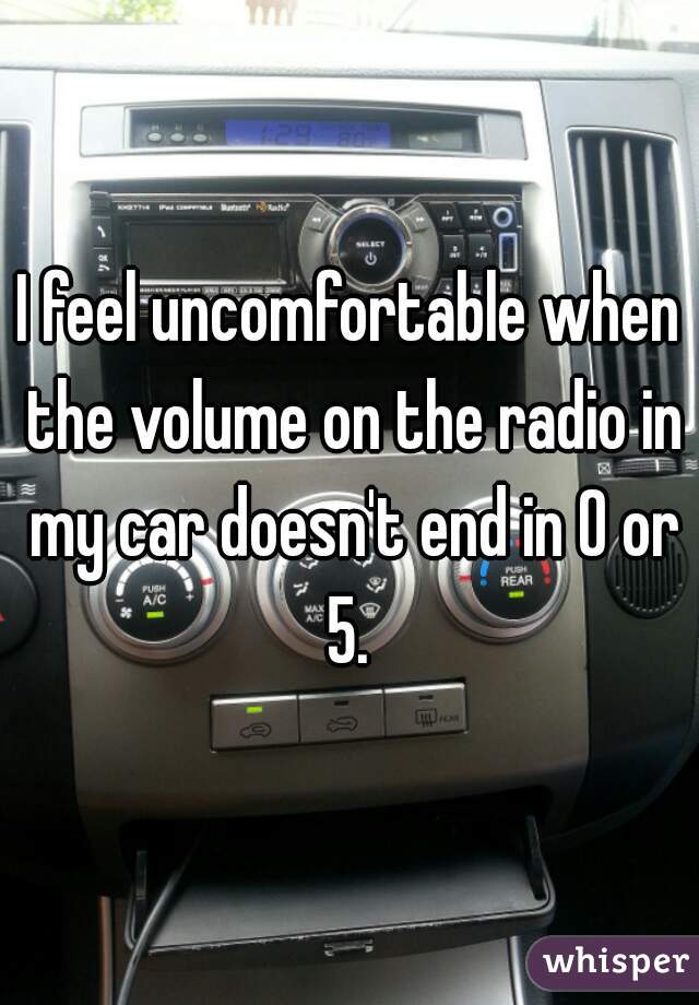 I feel uncomfortable when the volume on the radio in my car doesn't end in 0 or 5. 
