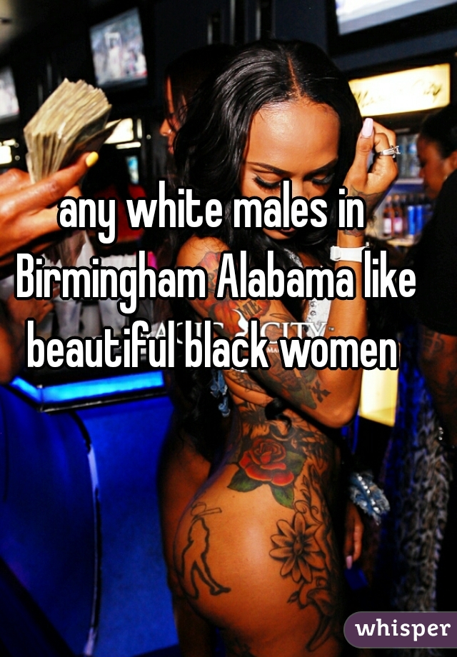 any white males in Birmingham Alabama like beautiful black women 