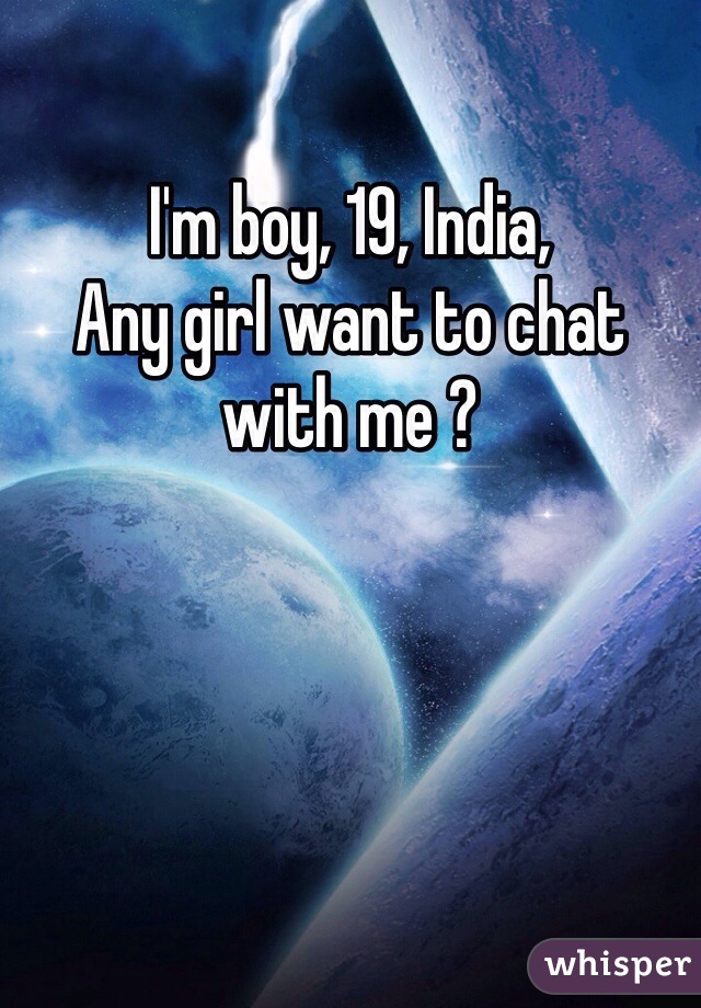 I'm boy, 19, India,
Any girl want to chat with me ?