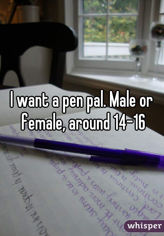 I want a pen pal. Male or female, around 14-16