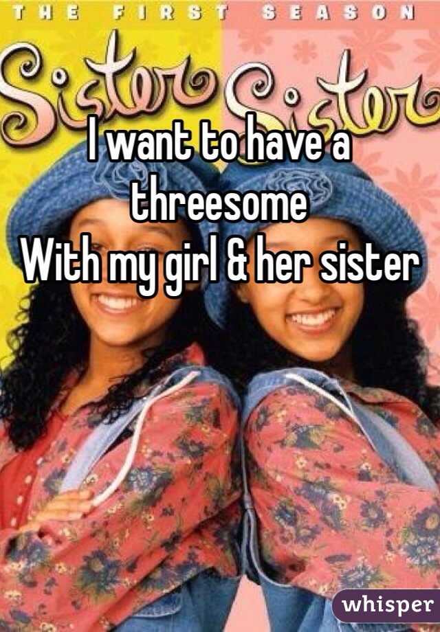 I want to have a threesome
With my girl & her sister