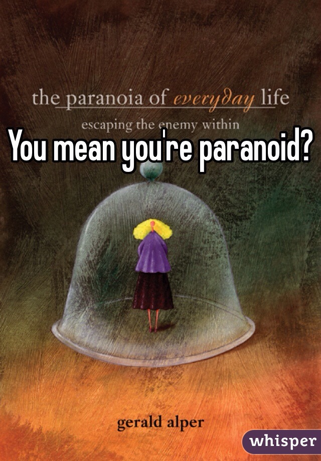 You mean you're paranoid?