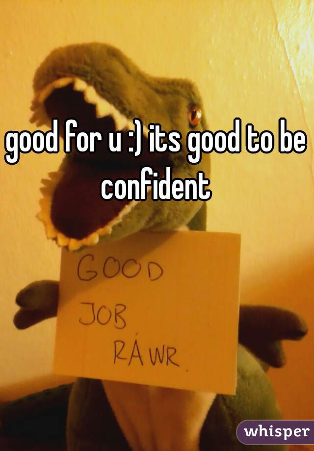good for u :) its good to be confident 