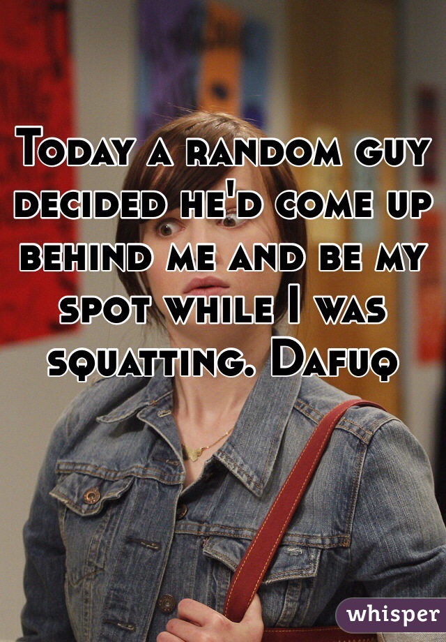 Today a random guy decided he'd come up behind me and be my spot while I was squatting. Dafuq