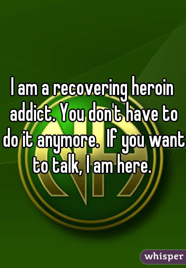 I am a recovering heroin addict. You don't have to do it anymore.  If you want to talk, I am here. 