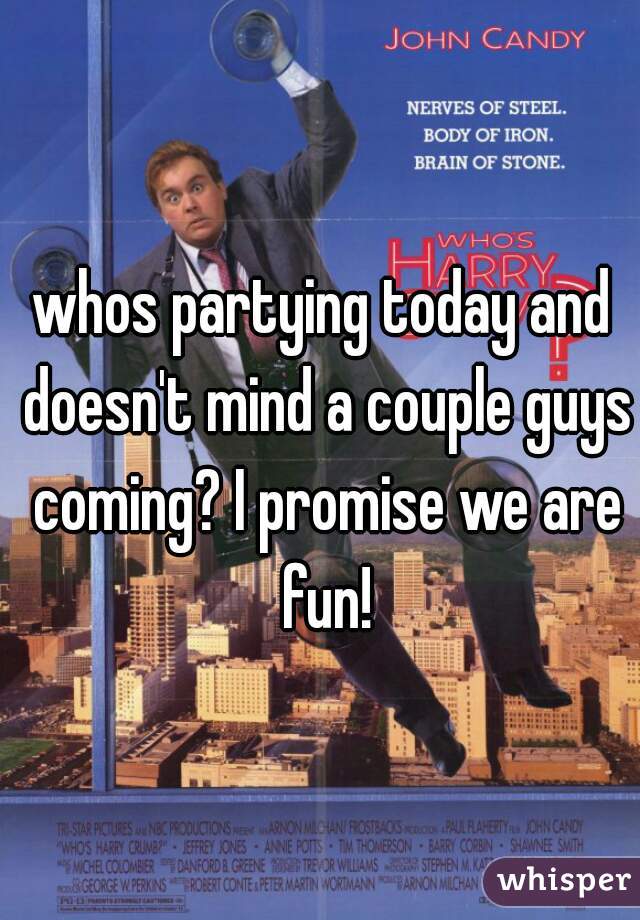 whos partying today and doesn't mind a couple guys coming? I promise we are fun!