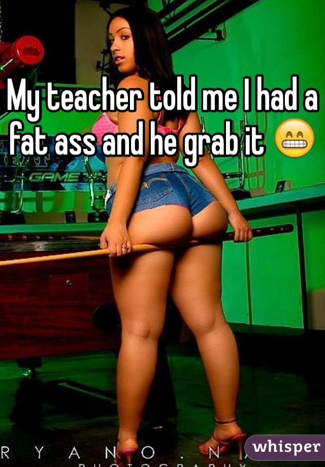 My teacher told me I had a fat ass and he grab it 😁