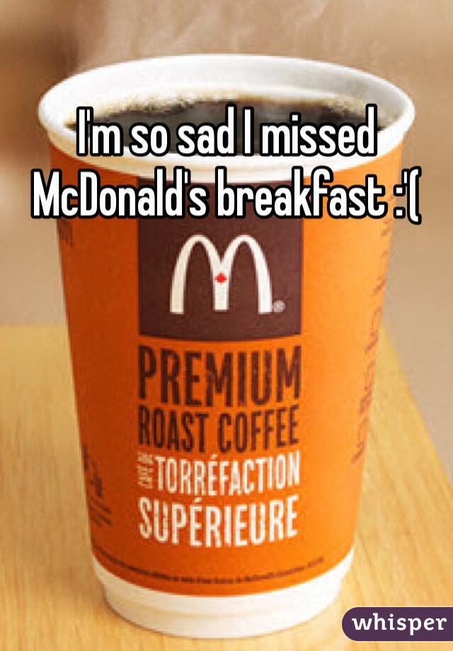I'm so sad I missed McDonald's breakfast :'(
