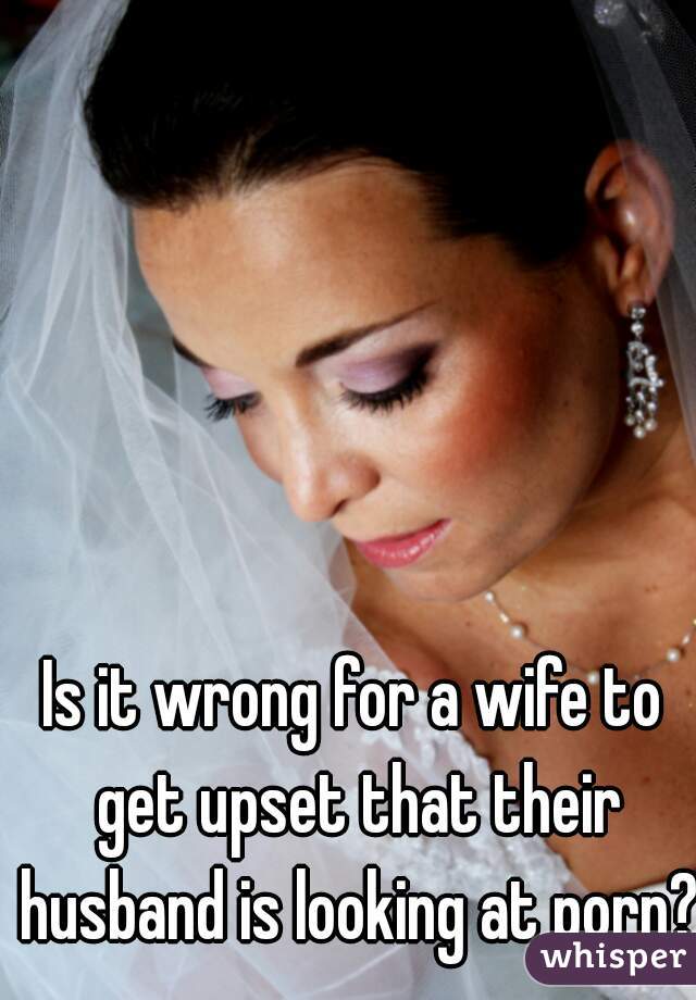 Is it wrong for a wife to get upset that their husband is looking at porn?