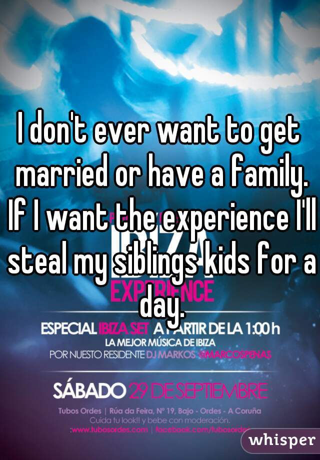 I don't ever want to get married or have a family. If I want the experience I'll steal my siblings kids for a day.