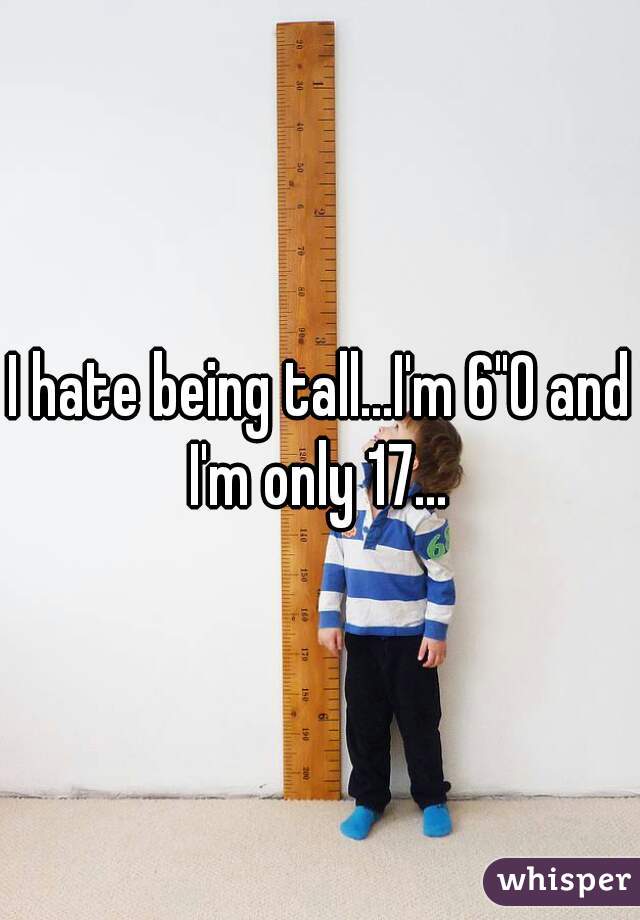I hate being tall...I'm 6"0 and I'm only 17... 
