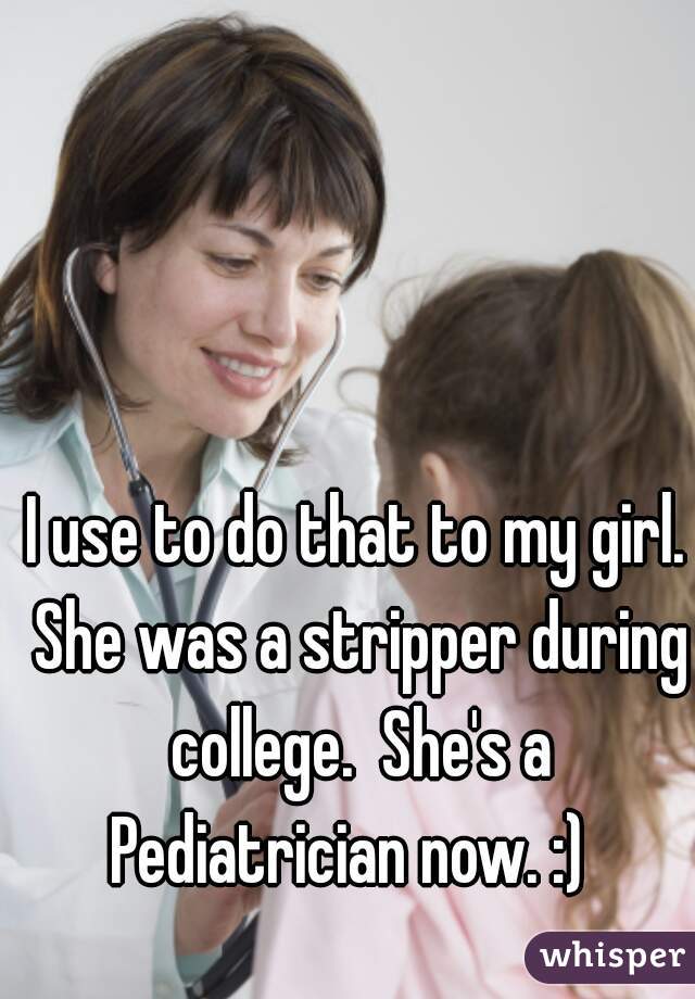I use to do that to my girl. She was a stripper during college.  She's a Pediatrician now. :)  