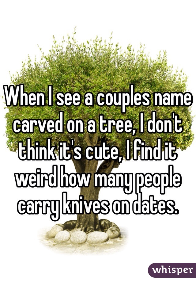 When I see a couples name carved on a tree, I don't think it's cute, I find it weird how many people carry knives on dates.
