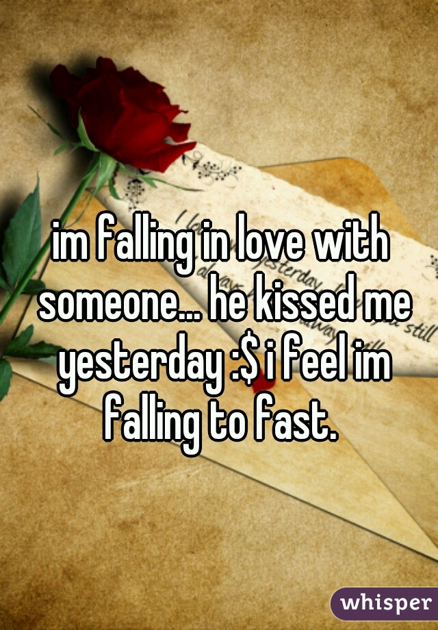 im falling in love with someone... he kissed me yesterday :$ i feel im falling to fast. 