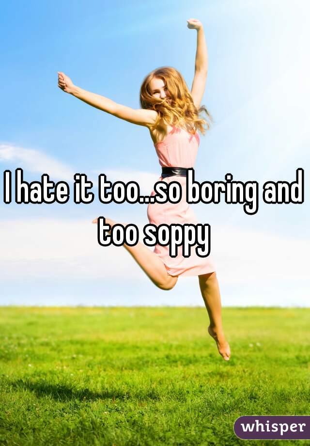 I hate it too...so boring and too soppy 