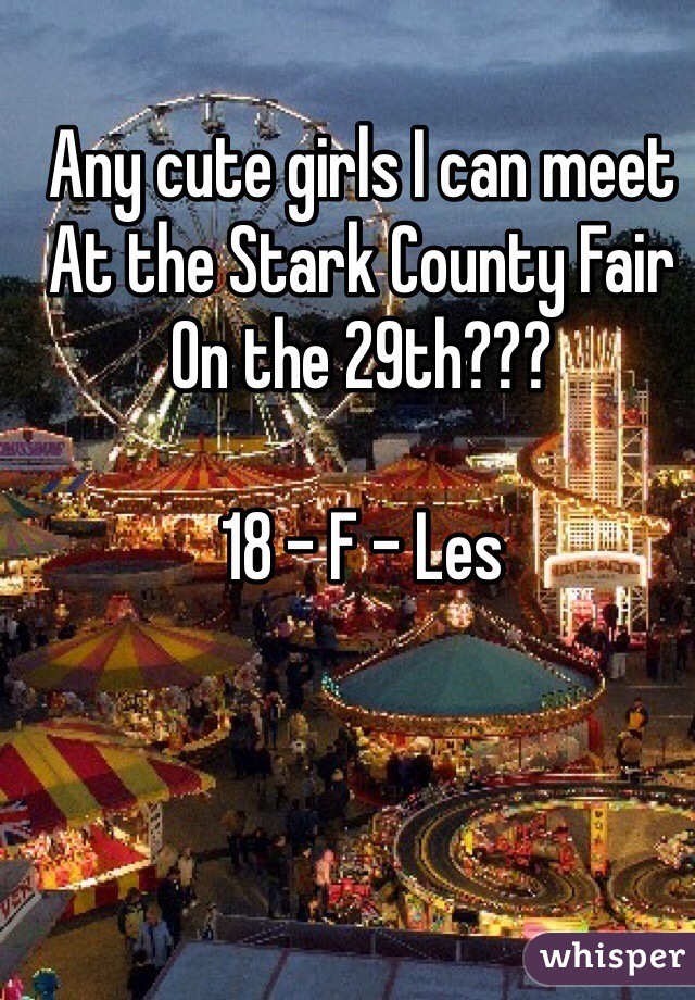Any cute girls I can meet 
At the Stark County Fair 
On the 29th???

18 - F - Les 
