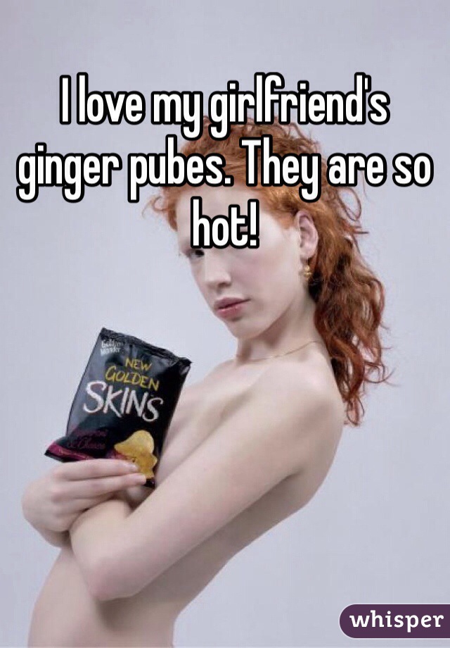 I love my girlfriend's ginger pubes. They are so hot!