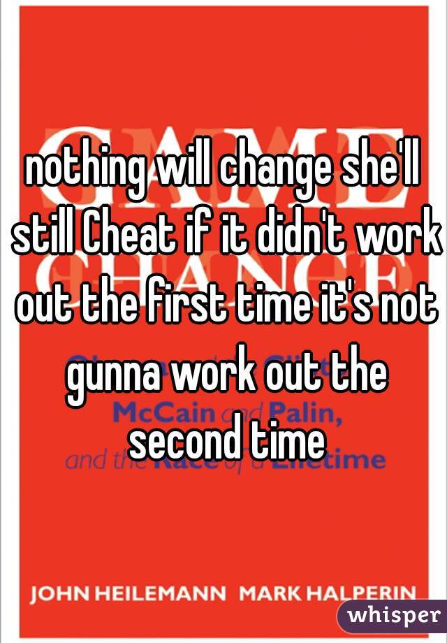 nothing will change she'll still Cheat if it didn't work out the first time it's not gunna work out the second time