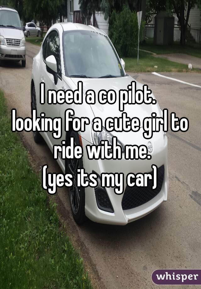 I need a co pilot. 
looking for a cute girl to ride with me.
(yes its my car)