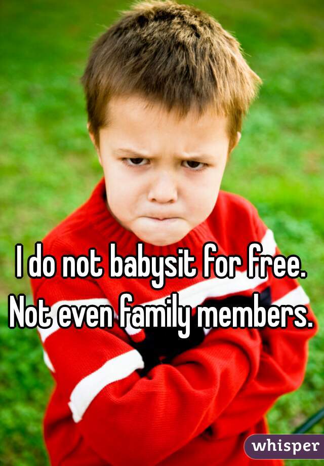 I do not babysit for free. Not even family members. 